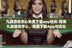 九游游戏中心免费下载app优化-探索九游游戏中心，免费下载App与优化的奇妙之旅-九游游戏中心免费下载app优化