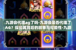 九游会代理ag了吗-九游会是否代理了AG？探究其背后的故事与可能性-九游会代理ag了吗
