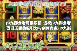 J9九游会老哥俱乐部-透视J9九游会老哥俱乐部的吸引力与创新亮点-J9九游会老哥俱乐部