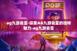 ag九游会亚-探索AG九游会亚的独特魅力-ag九游会亚