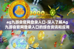 ag九游会官网登录入口-深入了解Ag九游会官网登录入口的综合资讯和应用优势-ag九游会官网登录入口