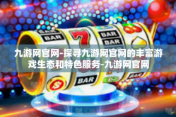 九游网官网-探寻九游网官网的丰富游戏生态和特色服务-九游网官网