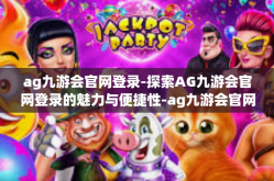 ag九游会官网登录-探索AG九游会官网登录的魅力与便捷性-ag九游会官网登录