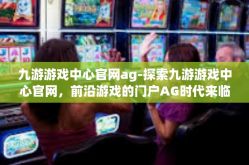 九游游戏中心官网ag-探索九游游戏中心官网，前沿游戏的门户AG时代来临-九游游戏中心官网ag