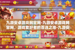九游安卓游戏网官网-九游安卓游戏网官网，游戏爱好者的首选之地-九游安卓游戏网官网
