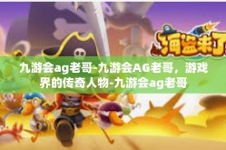 九游会ag老哥-九游会AG老哥，游戏界的传奇人物-九游会ag老哥