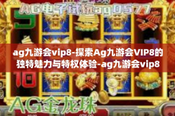 ag九游会vip8-探索Ag九游会VIP8的独特魅力与特权体验-ag九游会vip8