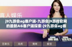 j9九游会ag客户端-九游会j9游戏官网的最新AG客户端探索-j9九游会ag客户端