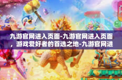 九游官网进入页面-九游官网进入页面，游戏爱好者的首选之地-九游官网进入页面