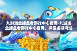 九游淘金捕鱼者游戏中心官网-九游淘金捕鱼者游戏中心官网，探索虚拟海域的乐园-九游淘金捕鱼者游戏中心官网