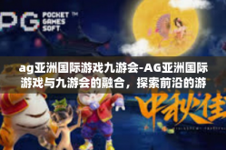 ag亚洲国际游戏九游会-AG亚洲国际游戏与九游会的融合，探索前沿的游戏盛宴-ag亚洲国际游戏九游会