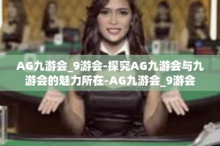 AG九游会_9游会-探究AG九游会与九游会的魅力所在-AG九游会_9游会