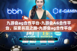九游会ag合作平台-九游会AG合作平台，探索共赢之路-九游会ag合作平台