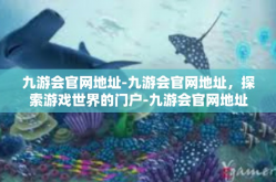 九游会官网地址-九游会官网地址，探索游戏世界的门户-九游会官网地址