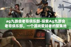 ag九游会老哥俱乐部-探索Ag九游会老哥俱乐部，一个游戏爱好者的聚集地-ag九游会老哥俱乐部