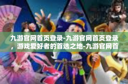 九游官网首页登录-九游官网首页登录，游戏爱好者的首选之地-九游官网首页登录