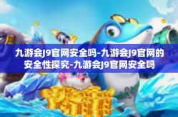 九游会J9官网安全吗-九游会J9官网的安全性探究-九游会J9官网安全吗