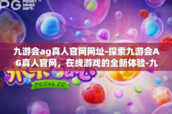九游会ag真人官网网址-探索九游会AG真人官网，在线游戏的全新体验-九游会ag真人官网网址