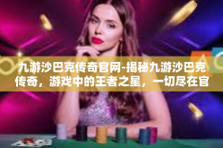九游沙巴克传奇官网-揭秘九游沙巴克传奇，游戏中的王者之星，一切尽在官网揭秘-九游沙巴克传奇官网