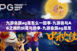 九游会跟ag是怎么一回事-九游会与AG之间的纠葛与纷争-九游会跟ag是怎么一回事