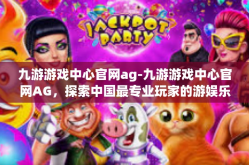 九游游戏中心官网ag-九游游戏中心官网AG，探索中国最专业玩家的游娱乐园-九游游戏中心官网ag