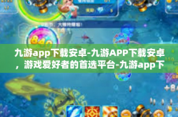 九游app下载安卓-九游APP下载安卓，游戏爱好者的首选平台-九游app下载安卓