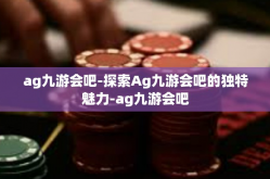 ag九游会吧-探索Ag九游会吧的独特魅力-ag九游会吧