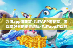 九游app游戏盒-九游APP游戏盒，游戏爱好者的绝佳选择-九游app游戏盒