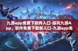 九游app免费下软件入口-探究九游App，软件免费下载新入口-九游app免费下软件入口