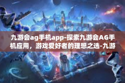 九游会ag手机app-探索九游会AG手机应用，游戏爱好者的理想之选-九游会ag手机app