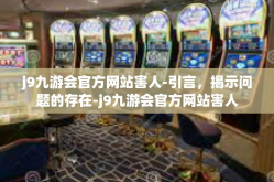 j9九游会官方网站害人-引言，揭示问题的存在-j9九游会官方网站害人