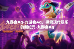 九游会Ag-九游会Ag，探索现代娱乐的新纪元-九游会Ag