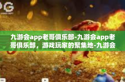 九游会app老哥俱乐部-九游会app老哥俱乐部，游戏玩家的聚集地-九游会app老哥俱乐部