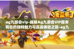ag九游会vip-揭秘Ag九游会VIP服务背后的独特魅力与高端体验之旅-ag九游会vip