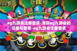ag九游会注册登录-浅谈ag九游会的注册与登录-ag九游会注册登录