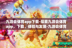 九游会体育app下载-探索九游会体育app，下载、体验与发展-九游会体育app下载