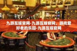 九游互娱官网-九游互娱官网，游戏爱好者的乐园-九游互娱官网