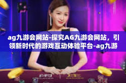 ag九游会网站-探究AG九游会网站，引领新时代的游戏互动体验平台-ag九游会网站