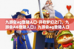 九游会ag登陆入口-开启梦幻之门，九游会AG登陆入口』九游会ag登陆入口