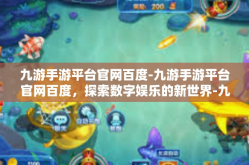 九游手游平台官网百度-九游手游平台官网百度，探索数字娱乐的新世界-九游手游平台官网百度