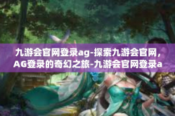 九游会官网登录ag-探索九游会官网，AG登录的奇幻之旅-九游会官网登录ag