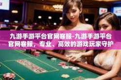 九游手游平台官网客服-九游手游平台官网客服，专业、高效的游戏玩家守护使者-九游手游平台官网客服