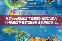 九游app安卓版下载官网-探究九游APP安卓版下载官网的便捷性与优势-九游app安卓版下载官网