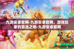 九游安卓官网-九游安卓官网，游戏玩家的首选之地-九游安卓官网