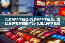 九游APP下载版-九游APP下载版，游戏爱好者的首选平台-九游APP下载版