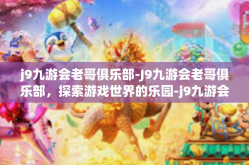 j9九游会老哥俱乐部-J9九游会老哥俱乐部，探索游戏世界的乐园-j9九游会老哥俱乐部
