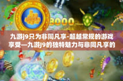 九游j9只为非同凡享-超越常规的游戏享受—九游J9的独特魅力与非同凡享的体验-九游j9只为非同凡享