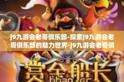 j9九游会老哥俱乐部-探索j9九游会老哥俱乐部的魅力世界-j9九游会老哥俱乐部