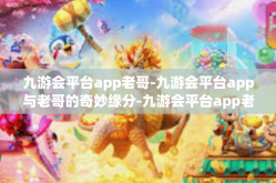 九游会平台app老哥-九游会平台app与老哥的奇妙缘分-九游会平台app老哥