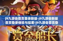 j9九游会首页登录新版-J9九游会新版首页登录体验与探索-j9九游会首页登录新版
